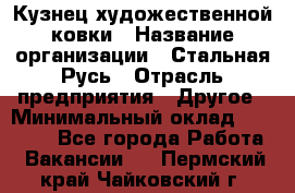 Кузнец художественной ковки › Название организации ­ Стальная Русь › Отрасль предприятия ­ Другое › Минимальный оклад ­ 40 000 - Все города Работа » Вакансии   . Пермский край,Чайковский г.